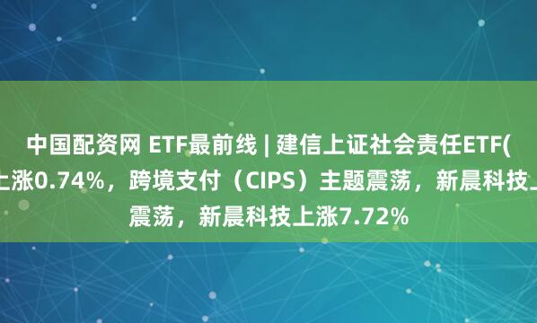 中国配资网 ETF最前线 | 建信上证社会责任ETF(510090)上涨0.74%，跨境支付（CIPS）主题震荡，新晨科技上涨7.72%