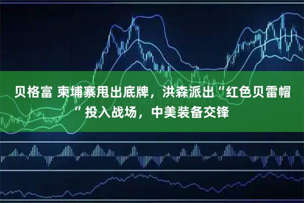 贝格富 柬埔寨甩出底牌，洪森派出“红色贝雷帽”投入战场，中美装备交锋