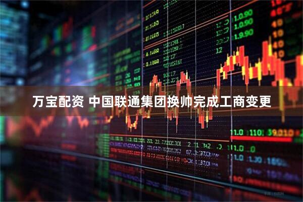 万宝配资 中国联通集团换帅完成工商变更