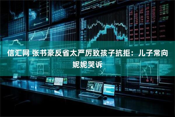 信汇网 张书豪反省太严厉致孩子抗拒：儿子常向妮妮哭诉