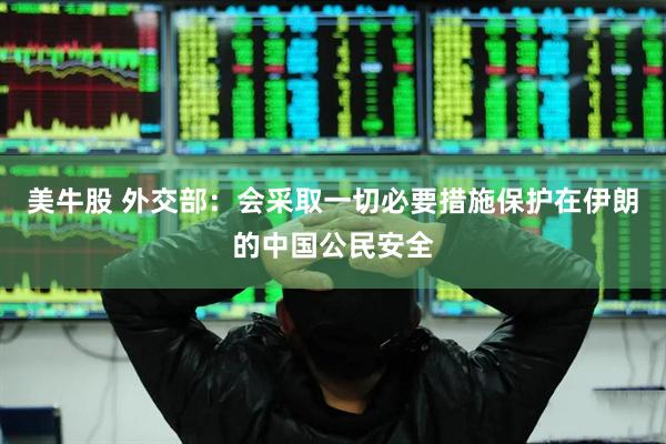 美牛股 外交部：会采取一切必要措施保护在伊朗的中国公民安全