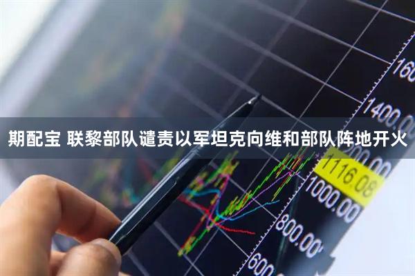 期配宝 联黎部队谴责以军坦克向维和部队阵地开火