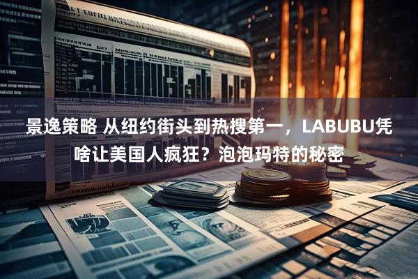 景逸策略 从纽约街头到热搜第一，LABUBU凭啥让美国人疯狂？泡泡玛特的秘密