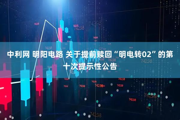 中利网 明阳电路 关于提前赎回“明电转02”的第十次提示性公告