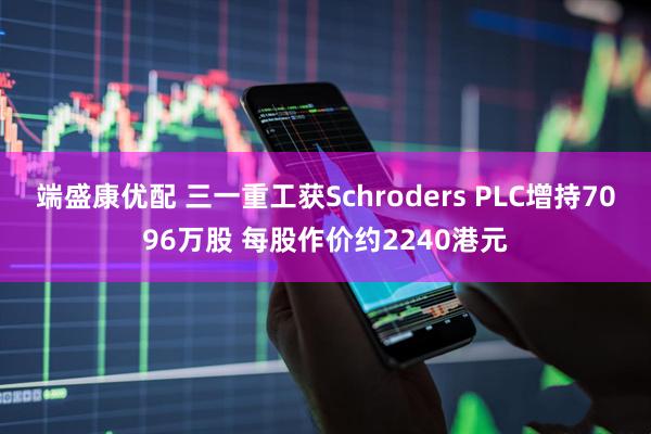 端盛康优配 三一重工获Schroders PLC增持7096万股 每股作价约2240港元