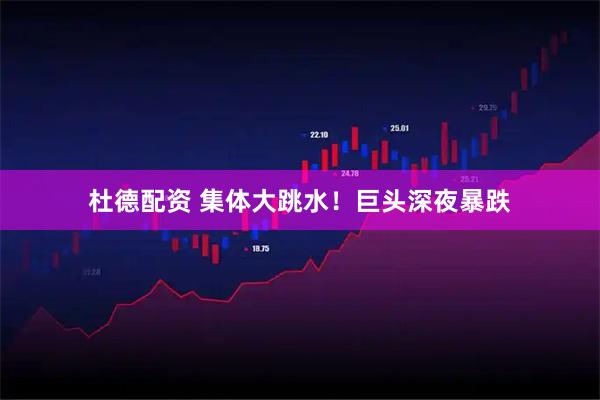 杜德配资 集体大跳水！巨头深夜暴跌