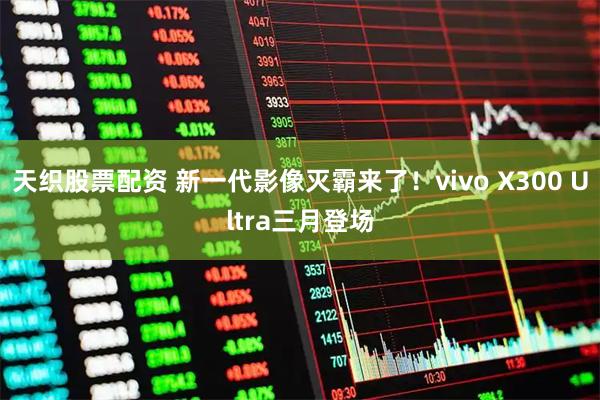 天织股票配资 新一代影像灭霸来了！vivo X300 Ultra三月登场