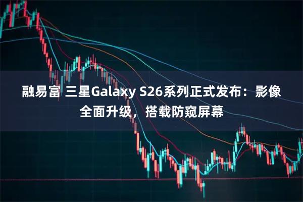 融易富 三星Galaxy S26系列正式发布：影像全面升级，搭载防窥屏幕