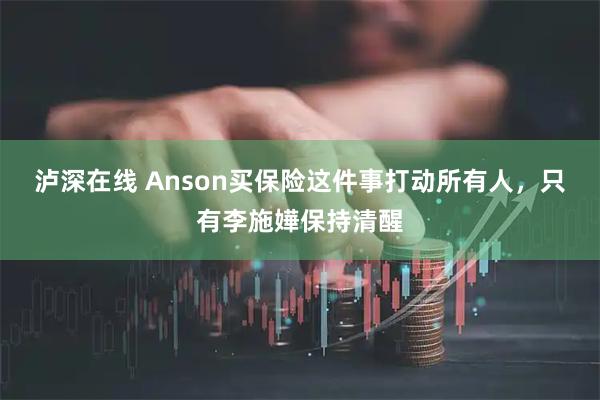泸深在线 Anson买保险这件事打动所有人，只有李施嬅保持清醒