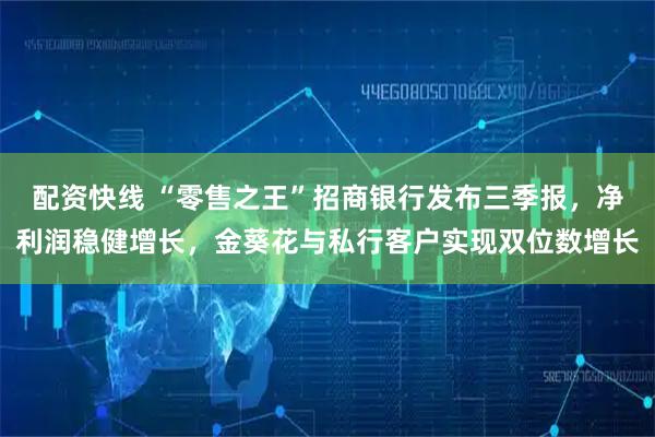配资快线 “零售之王”招商银行发布三季报，净利润稳健增长，金葵花与私行客户实现双位数增长