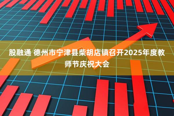 股融通 德州市宁津县柴胡店镇召开2025年度教师节庆祝大会