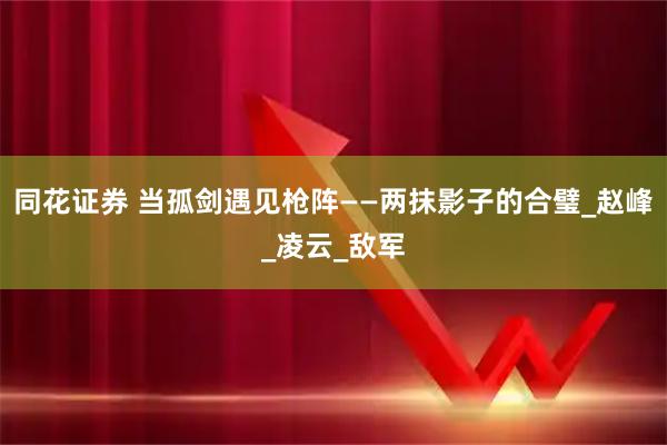 同花证券 当孤剑遇见枪阵——两抹影子的合璧_赵峰_凌云_敌军