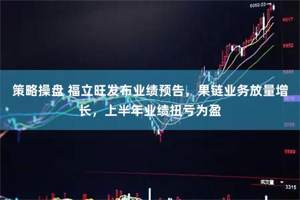 策略操盘 福立旺发布业绩预告，果链业务放量增长，上半年业绩扭亏为盈